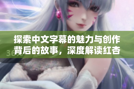 探索中文字幕的魅力与创作背后的故事，深度解读红杏ⅰ的精髓