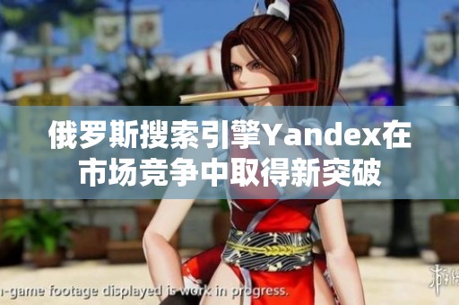 俄罗斯搜索引擎Yandex在市场竞争中取得新突破