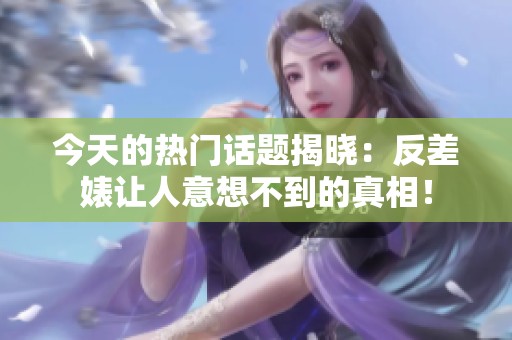 今天的热门话题揭晓：反差婊让人意想不到的真相！