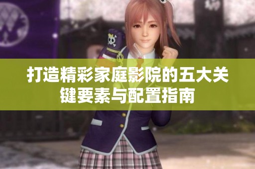 打造精彩家庭影院的五大关键要素与配置指南