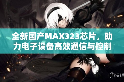 全新国产MAX323芯片，助力电子设备高效通信与控制