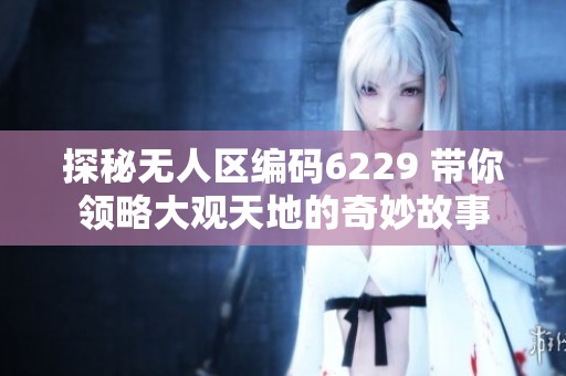 探秘无人区编码6229 带你领略大观天地的奇妙故事
