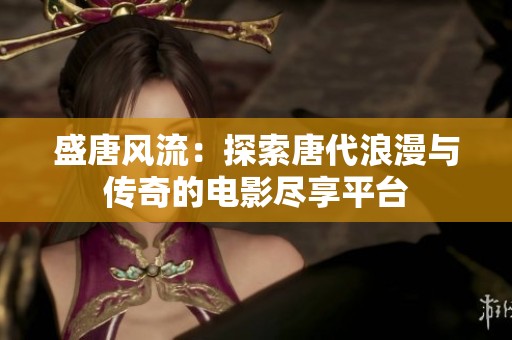 盛唐风流：探索唐代浪漫与传奇的电影尽享平台