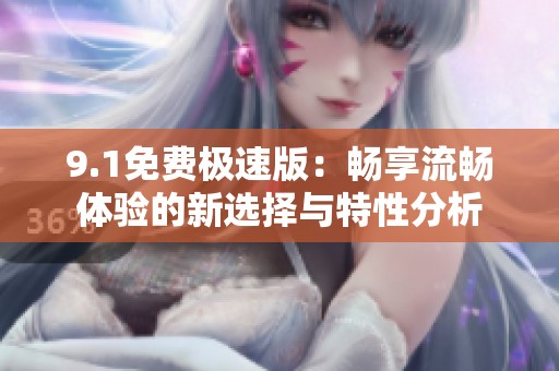 9.1免费极速版：畅享流畅体验的新选择与特性分析
