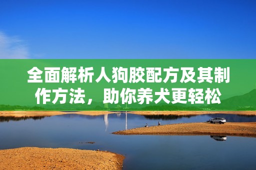 全面解析人狗胶配方及其制作方法，助你养犬更轻松