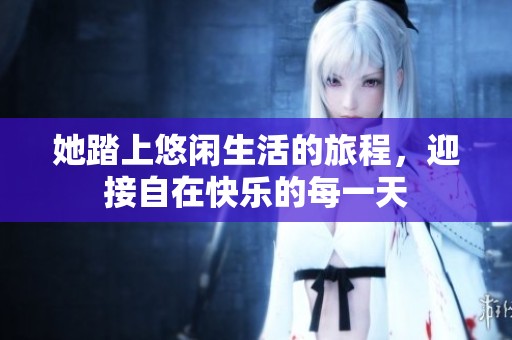 她踏上悠闲生活的旅程，迎接自在快乐的每一天