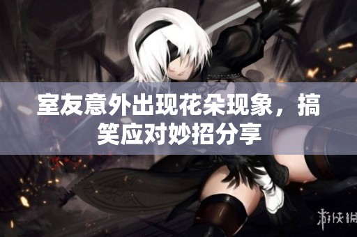 室友意外出现花朵现象，搞笑应对妙招分享