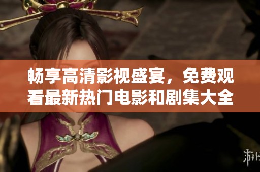 畅享高清影视盛宴，免费观看最新热门电影和剧集大全