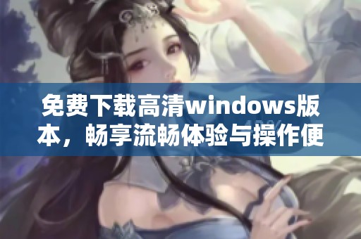 免费下载高清windows版本，畅享流畅体验与操作便利