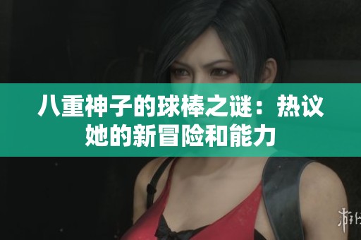 八重神子的球棒之谜：热议她的新冒险和能力