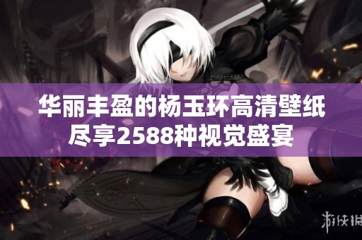 华丽丰盈的杨玉环高清壁纸尽享2588种视觉盛宴