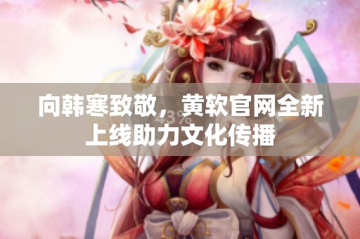 向韩寒致敬，黄软官网全新上线助力文化传播