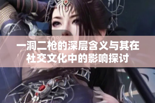 一洞二枪的深层含义与其在社交文化中的影响探讨