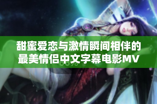 甜蜜爱恋与激情瞬间相伴的最美情侣中文字幕电影MV