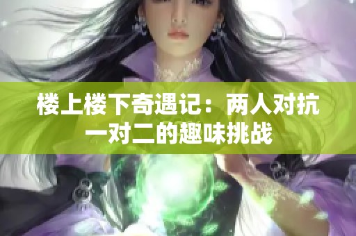 楼上楼下奇遇记：两人对抗一对二的趣味挑战