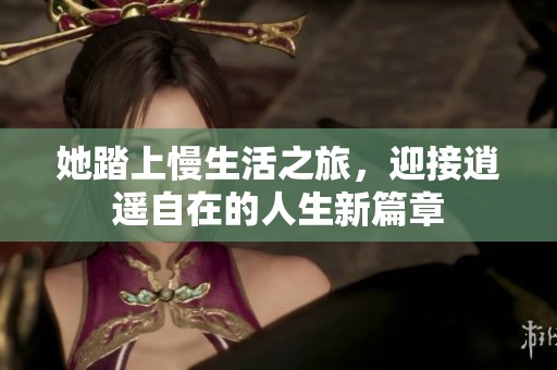 她踏上慢生活之旅，迎接逍遥自在的人生新篇章