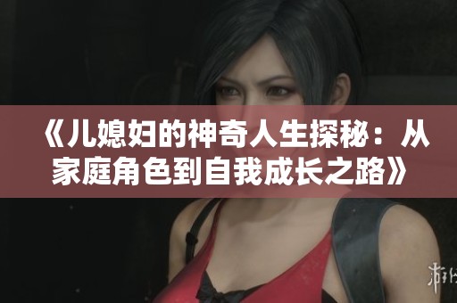 《儿媳妇的神奇人生探秘：从家庭角色到自我成长之路》