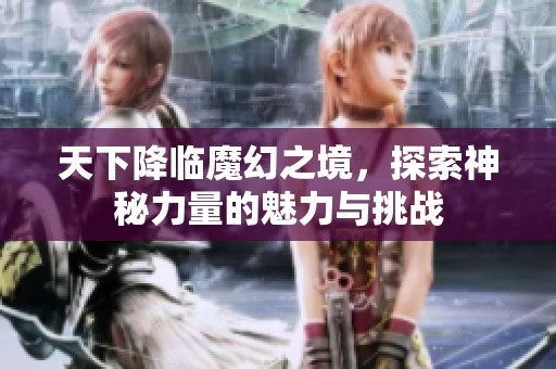 天下降临魔幻之境，探索神秘力量的魅力与挑战