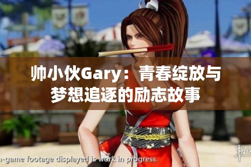 帅小伙Gary：青春绽放与梦想追逐的励志故事