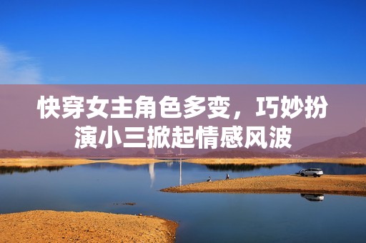 快穿女主角色多变，巧妙扮演小三掀起情感风波