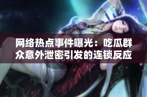 网络热点事件曝光：吃瓜群众意外泄密引发的连锁反应