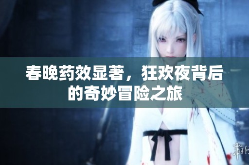 春晚药效显著，狂欢夜背后的奇妙冒险之旅