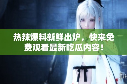 热辣爆料新鲜出炉，快来免费观看最新吃瓜内容！