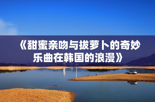 《甜蜜亲吻与拔萝卜的奇妙乐曲在韩国的浪漫》