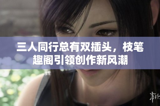 三人同行总有双插头，枝笔趣阁引领创作新风潮