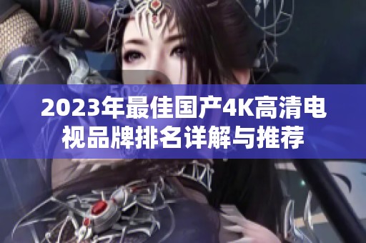 2023年最佳国产4K高清电视品牌排名详解与推荐