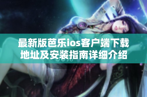 最新版芭乐ios客户端下载地址及安装指南详细介绍