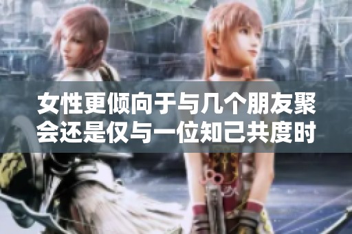 女性更倾向于与几个朋友聚会还是仅与一位知己共度时光