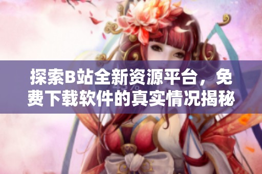 探索B站全新资源平台，免费下载软件的真实情况揭秘