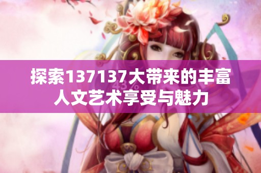 探索137137大带来的丰富人文艺术享受与魅力