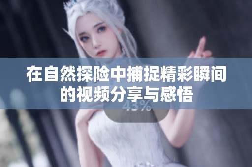在自然探险中捕捉精彩瞬间的视频分享与感悟