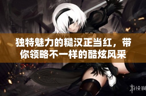 独特魅力的糙汉正当红，带你领略不一样的酷炫风采