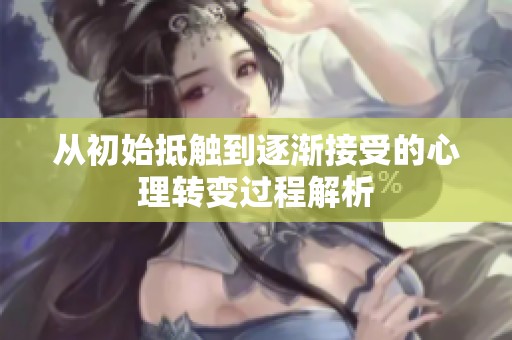 从初始抵触到逐渐接受的心理转变过程解析