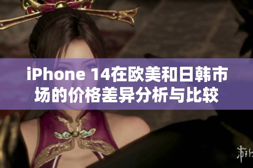 iPhone 14在欧美和日韩市场的价格差异分析与比较