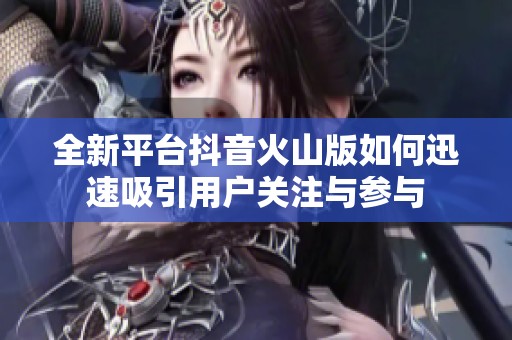 全新平台抖音火山版如何迅速吸引用户关注与参与