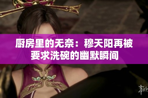 厨房里的无奈：穆天阳再被要求洗碗的幽默瞬间
