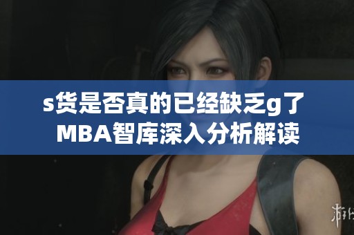 s货是否真的已经缺乏g了 MBA智库深入分析解读