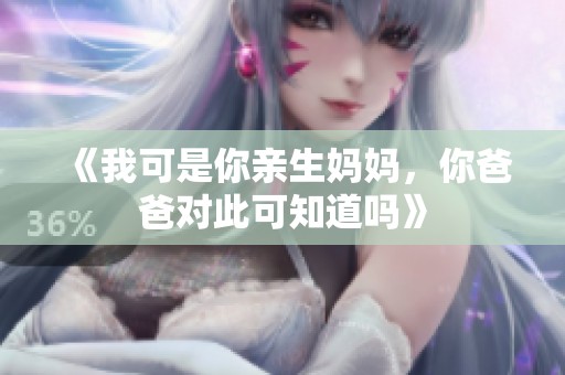 《我可是你亲生妈妈，你爸爸对此可知道吗》
