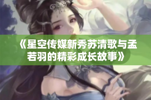 《星空传媒新秀苏清歌与孟若羽的精彩成长故事》