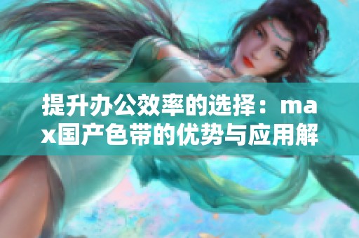 提升办公效率的选择：max国产色带的优势与应用解析