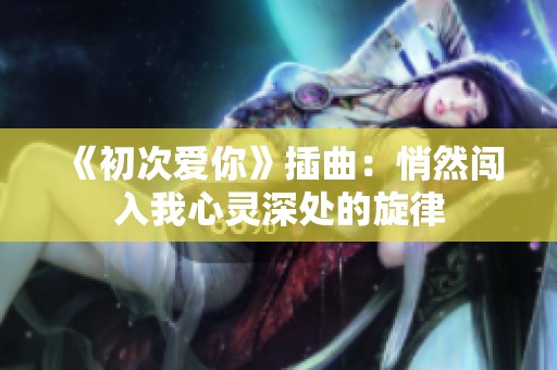《初次爱你》插曲：悄然闯入我心灵深处的旋律