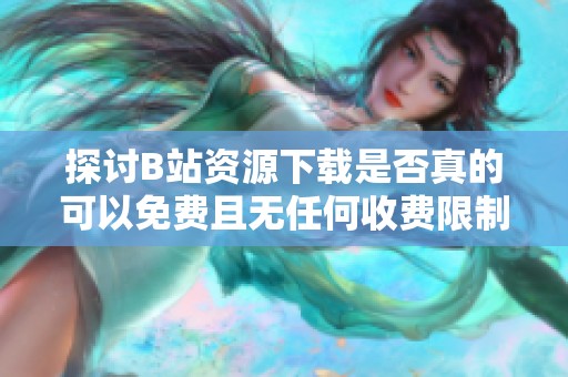探讨B站资源下载是否真的可以免费且无任何收费限制