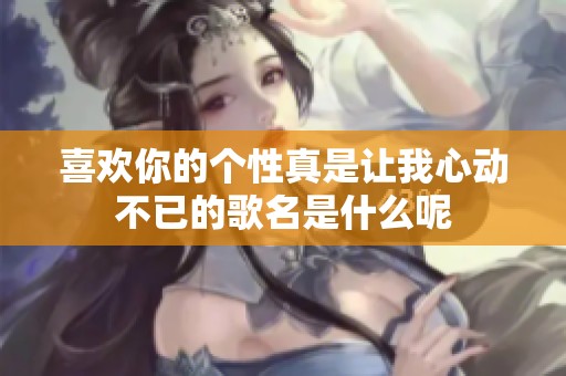 喜欢你的个性真是让我心动不已的歌名是什么呢