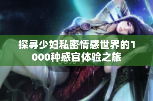 探寻少妇私密情感世界的1000种感官体验之旅