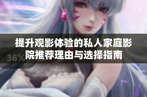 提升观影体验的私人家庭影院推荐理由与选择指南
