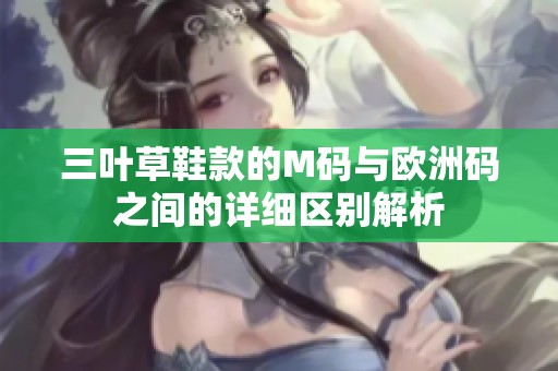 三叶草鞋款的M码与欧洲码之间的详细区别解析